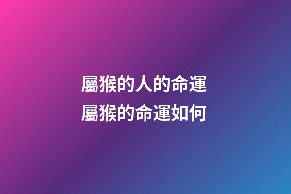屬猴的人的命運 屬猴的命運如何